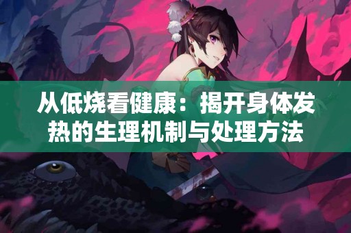 从低烧看健康：揭开身体发热的生理机制与处理方法
