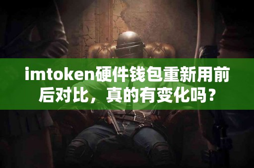 imtoken硬件钱包重新用前后对比，真的有变化吗？
