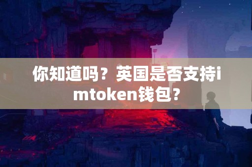 你知道吗？英国是否支持imtoken钱包？