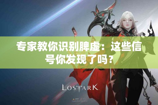 专家教你识别脾虚：这些信号你发现了吗？