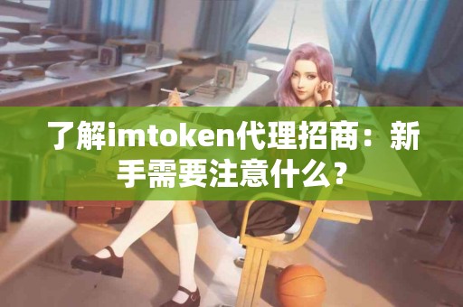了解imtoken代理招商：新手需要注意什么？