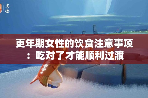 更年期女性的饮食注意事项：吃对了才能顺利过渡
