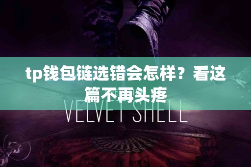 tp钱包链选错会怎样？看这篇不再头疼