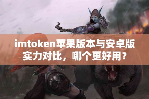 imtoken苹果版本与安卓版实力对比，哪个更好用？