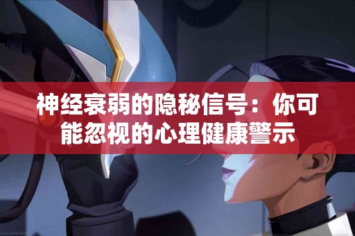 神经衰弱的隐秘信号：你可能忽视的心理健康警示