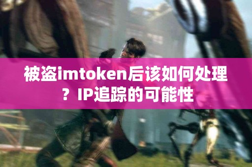 被盗imtoken后该如何处理？IP追踪的可能性