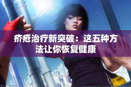疥疮治疗新突破：这五种方法让你恢复健康