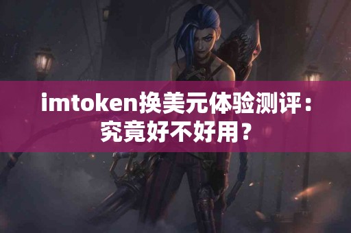 imtoken换美元体验测评：究竟好不好用？