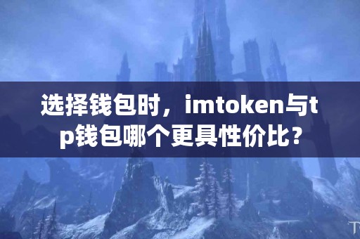 选择钱包时，imtoken与tp钱包哪个更具性价比？