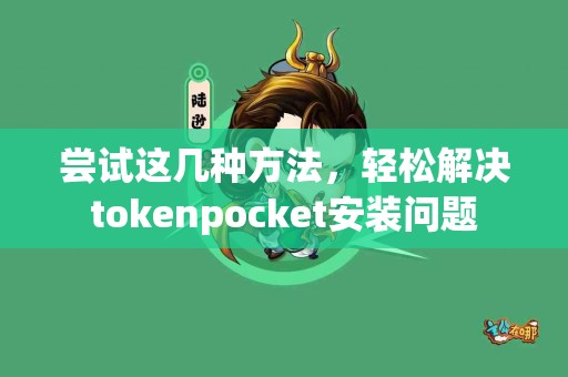 尝试这几种方法，轻松解决tokenpocket安装问题