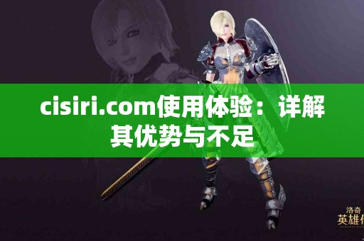 cisiri.com使用体验：详解其优势与不足