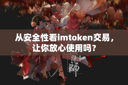 从安全性看imtoken交易，让你放心使用吗？