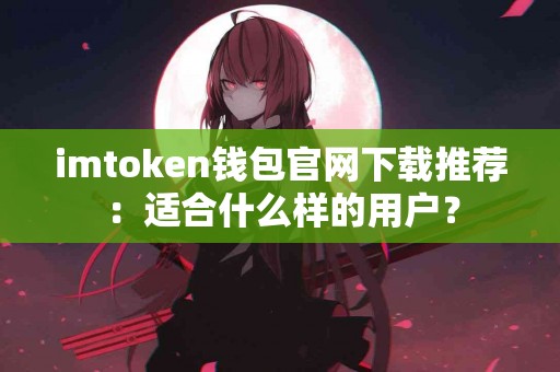 imtoken钱包官网下载推荐：适合什么样的用户？