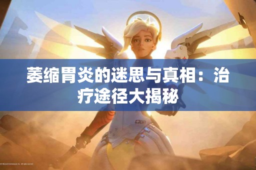 萎缩胃炎的迷思与真相：治疗途径大揭秘