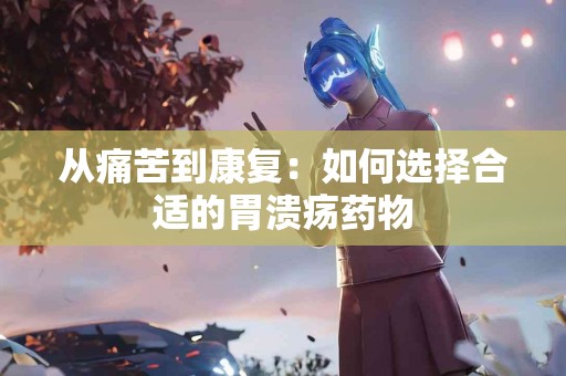从痛苦到康复：如何选择合适的胃溃疡药物