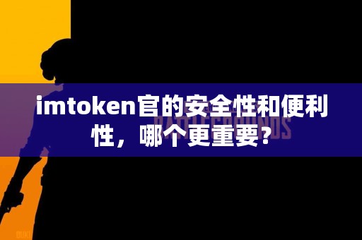 imtoken官的安全性和便利性，哪个更重要？
