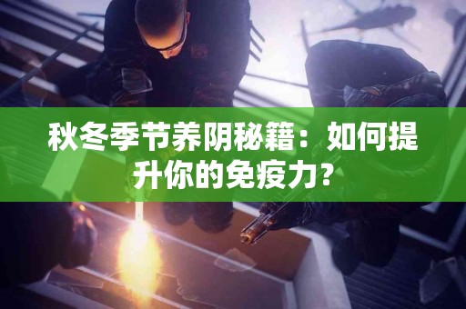 秋冬季节养阴秘籍：如何提升你的免疫力？