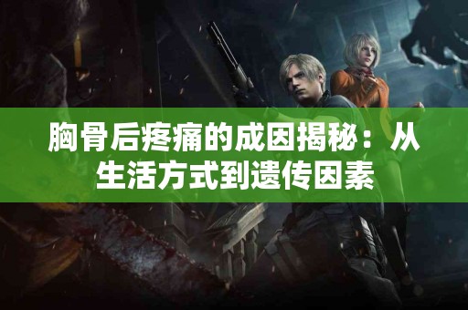 胸骨后疼痛的成因揭秘：从生活方式到遗传因素