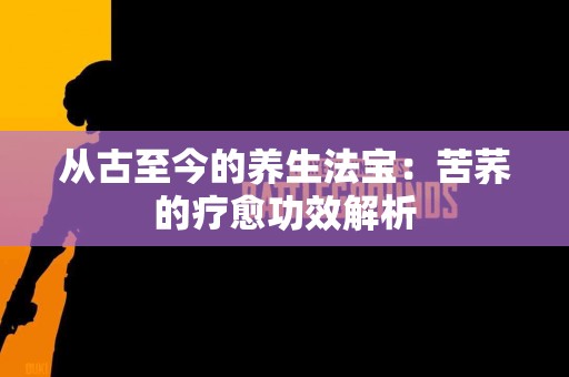 从古至今的养生法宝：苦荞的疗愈功效解析