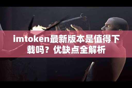 imtoken最新版本是值得下载吗？优缺点全解析