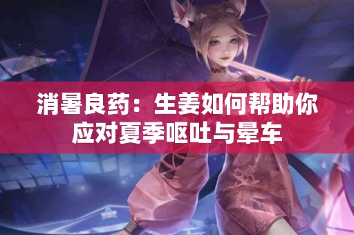 消暑良药：生姜如何帮助你应对夏季呕吐与晕车