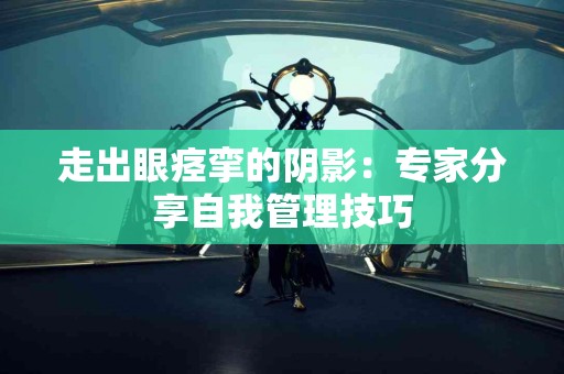 走出眼痉挛的阴影：专家分享自我管理技巧