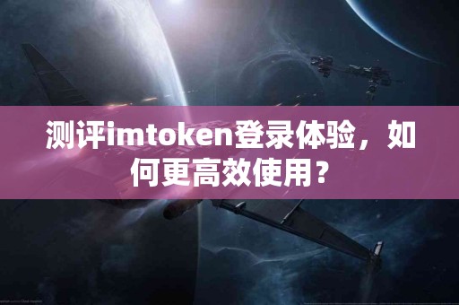 测评imtoken登录体验，如何更高效使用？