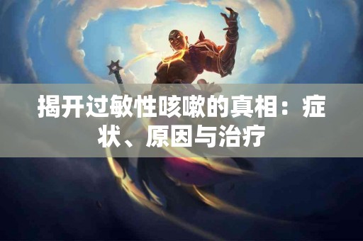 揭开过敏性咳嗽的真相：症状、原因与治疗