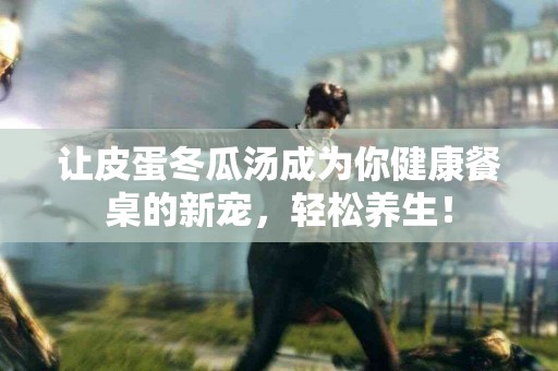 让皮蛋冬瓜汤成为你健康餐桌的新宠，轻松养生！