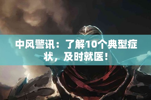 中风警讯：了解10个典型症状，及时就医！