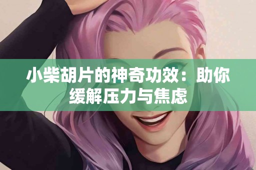 小柴胡片的神奇功效：助你缓解压力与焦虑