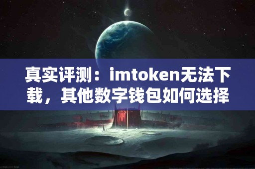 真实评测：imtoken无法下载，其他数字钱包如何选择？