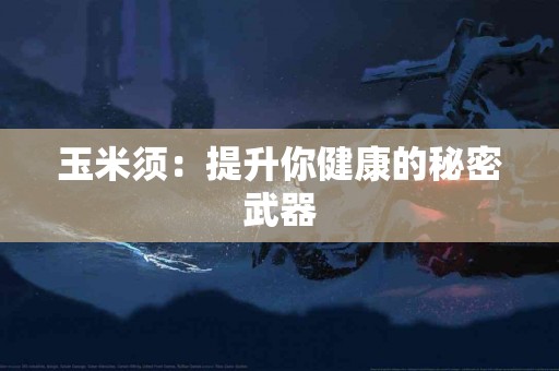 玉米须：提升你健康的秘密武器