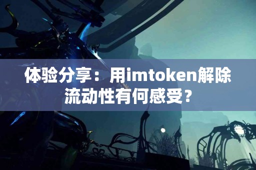 体验分享：用imtoken解除流动性有何感受？
