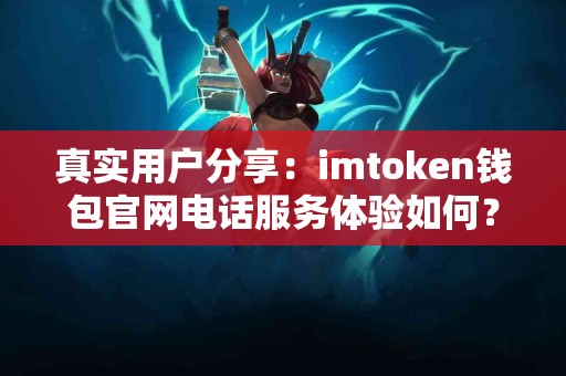真实用户分享：imtoken钱包官网电话服务体验如何？