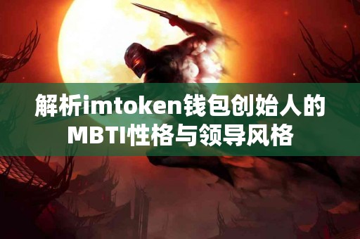 解析imtoken钱包创始人的MBTI性格与领导风格