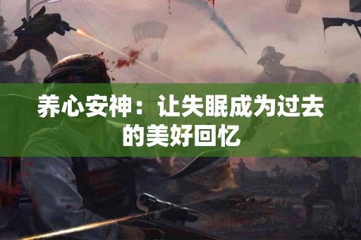 养心安神：让失眠成为过去的美好回忆