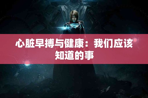 心脏早搏与健康：我们应该知道的事