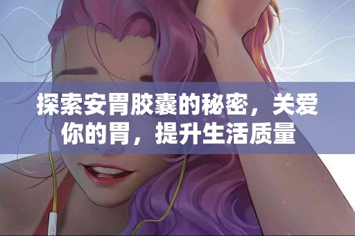探索安胃胶囊的秘密，关爱你的胃，提升生活质量