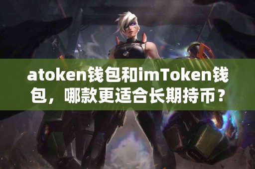 atoken钱包和imToken钱包，哪款更适合长期持币？