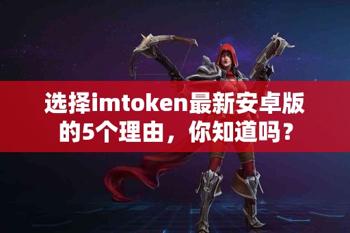 选择imtoken最新安卓版的5个理由，你知道吗？