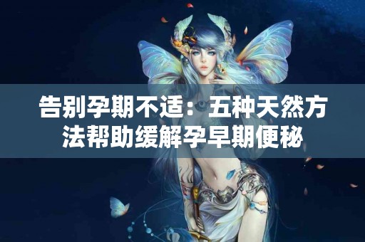 告别孕期不适：五种天然方法帮助缓解孕早期便秘