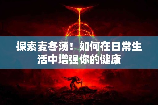 探索麦冬汤！如何在日常生活中增强你的健康