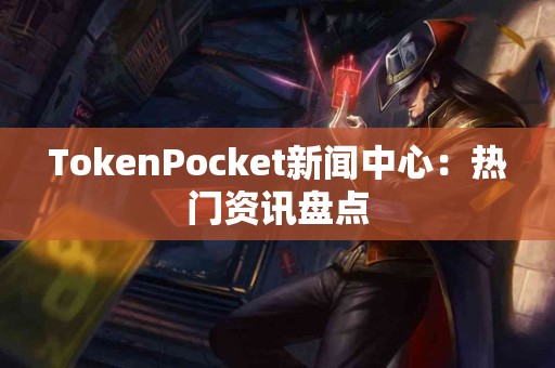 TokenPocket新闻中心：热门资讯盘点