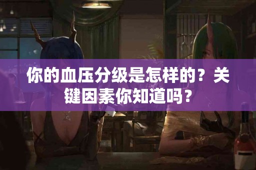 你的血压分级是怎样的？关键因素你知道吗？