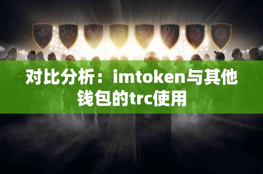 对比分析：imtoken与其他钱包的trc使用