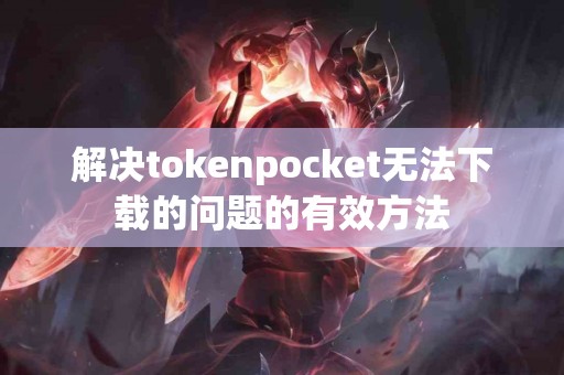 解决tokenpocket无法下载的问题的有效方法