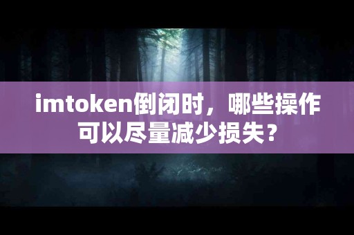 imtoken倒闭时，哪些操作可以尽量减少损失？