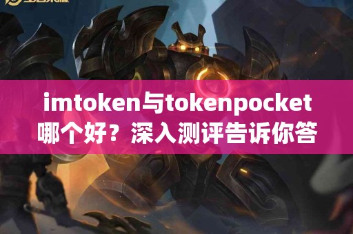 imtoken与tokenpocket哪个好？深入测评告诉你答案