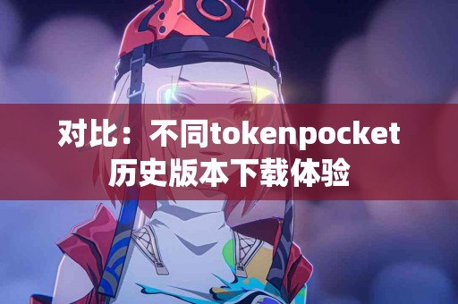 对比：不同tokenpocket历史版本下载体验
